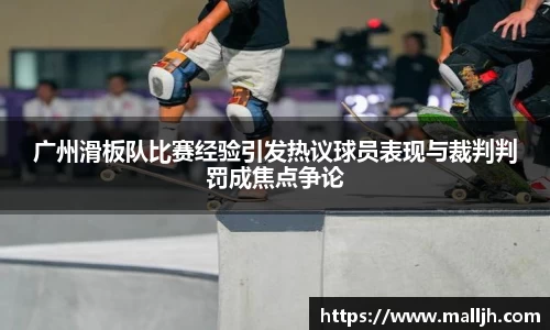广州滑板队比赛经验引发热议球员表现与裁判判罚成焦点争论